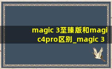 magic 3至臻版和magic4pro区别_magic 3至臻版和magic4pro对比